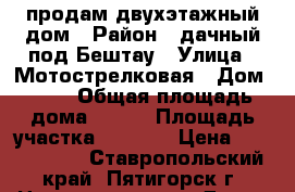 продам двухэтажный дом › Район ­ дачный под Бештау › Улица ­ Мотострелковая › Дом ­ 31 › Общая площадь дома ­ 130 › Площадь участка ­ 1 200 › Цена ­ 5 000 000 - Ставропольский край, Пятигорск г. Недвижимость » Дома, коттеджи, дачи продажа   . Ставропольский край,Пятигорск г.